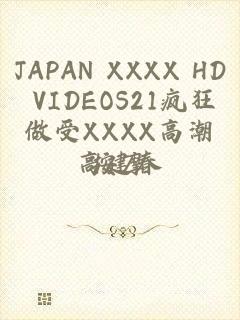 JAPAN XXXX HD VIDEOS21疯狂做受XXXX高潮按摩